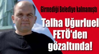 Talha Uğurluel FETÖ'den tutuklandı